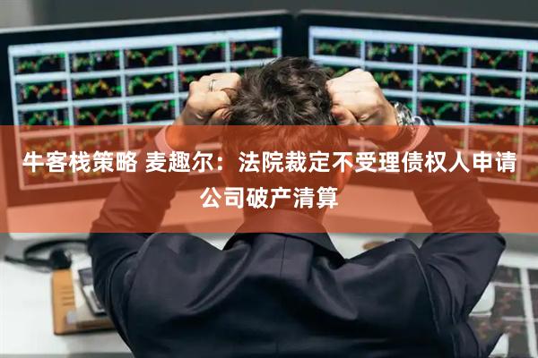 牛客栈策略 麦趣尔：法院裁定不受理债权人申请公司破产清算
