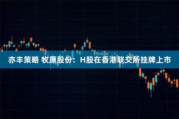 亦丰策略 牧原股份：H股在香港联交所挂牌上市