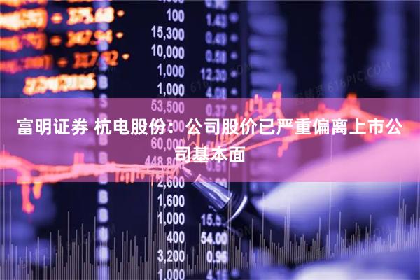 富明证券 杭电股份：公司股价已严重偏离上市公司基本面