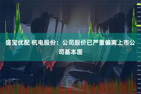 盛宝优配 杭电股份：公司股价已严重偏离上市公司基本面