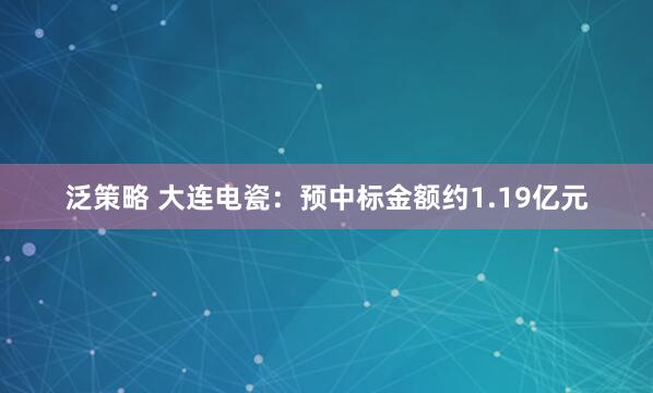 泛策略 大连电瓷：预中标金额约1.19亿元