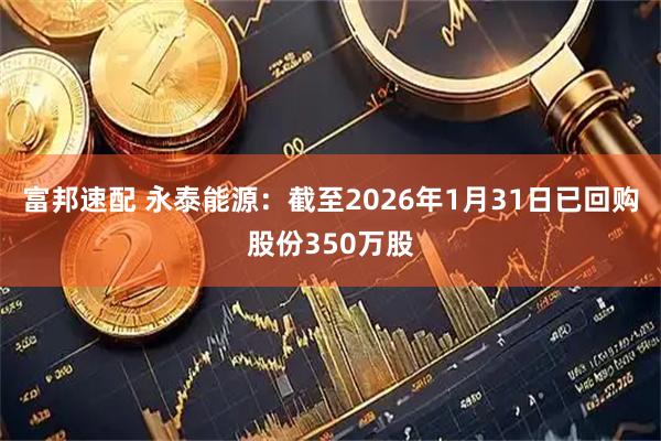 富邦速配 永泰能源：截至2026年1月31日已回购股份350万股