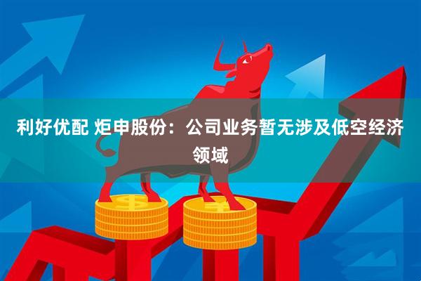 利好优配 炬申股份：公司业务暂无涉及低空经济领域
