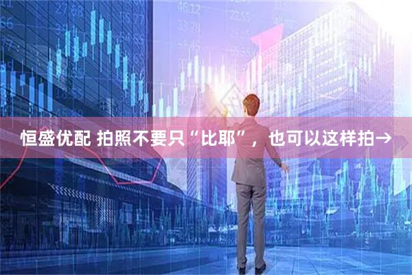 恒盛优配 拍照不要只“比耶”，也可以这样拍→