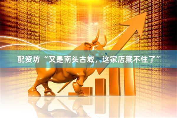 配资坊 “又是南头古城，这家店藏不住了”